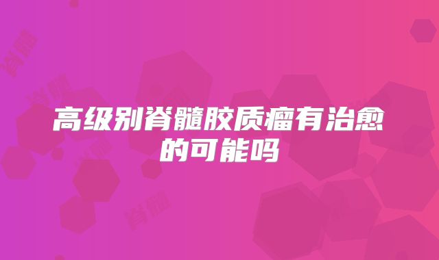高级别脊髓胶质瘤有治愈的可能吗
