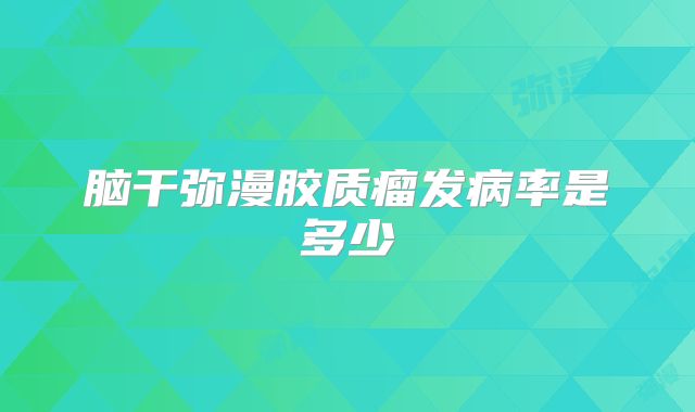 脑干弥漫胶质瘤发病率是多少