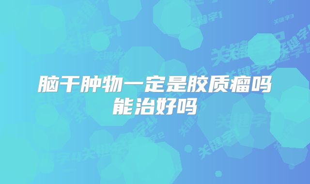 脑干肿物一定是胶质瘤吗能治好吗