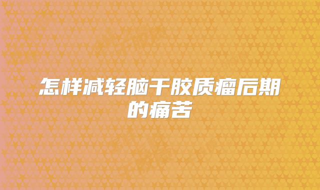 怎样减轻脑干胶质瘤后期的痛苦