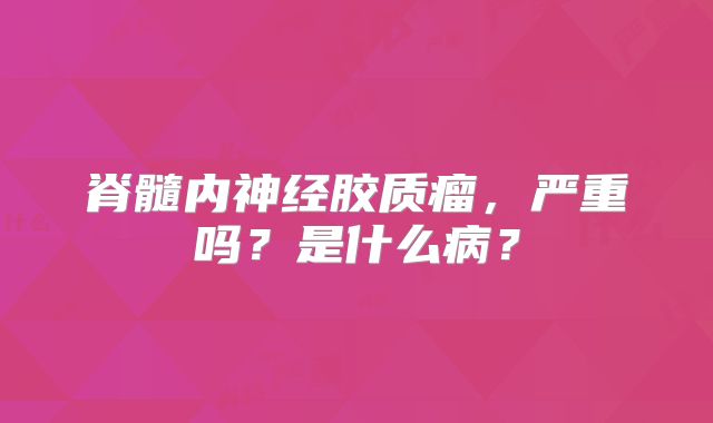 脊髓内神经胶质瘤，严重吗？是什么病？
