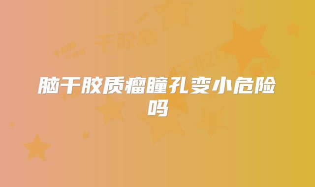 脑干胶质瘤瞳孔变小危险吗
