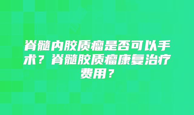 脊髓内胶质瘤是否可以手术？脊髓胶质瘤康复治疗费用？