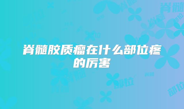 脊髓胶质瘤在什么部位疼的厉害