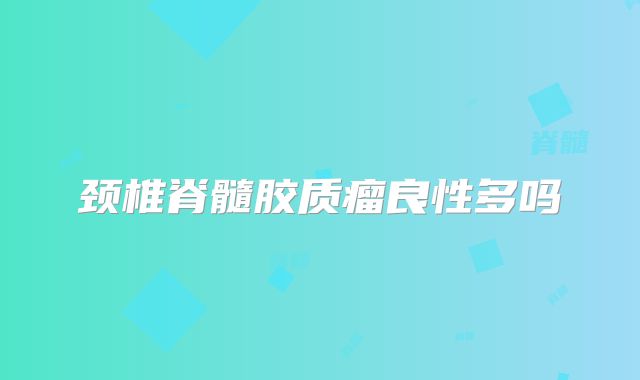颈椎脊髓胶质瘤良性多吗