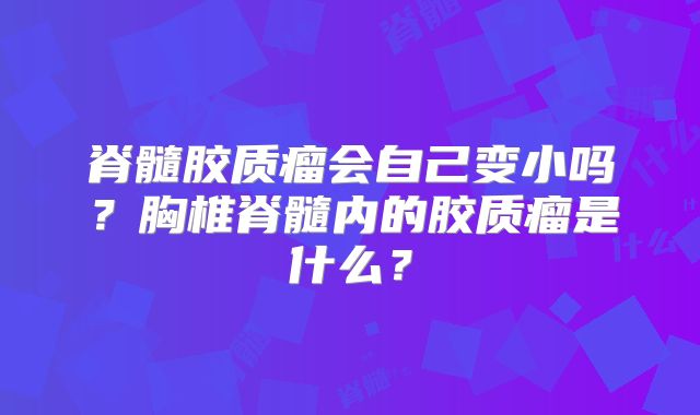 脊髓胶质瘤会自己变小吗？胸椎脊髓内的胶质瘤是什么？