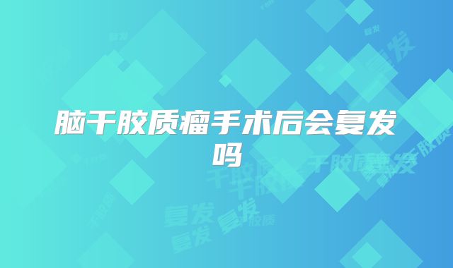 脑干胶质瘤手术后会复发吗