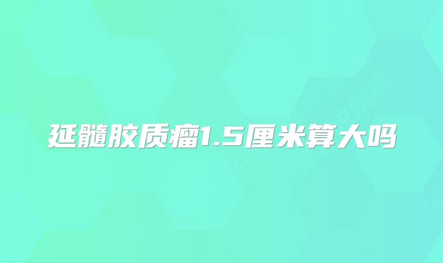 延髓胶质瘤1.5厘米算大吗