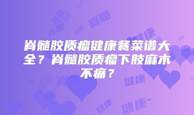 脊髓胶质瘤健康餐菜谱大全？脊髓胶质瘤下肢麻木不痛？