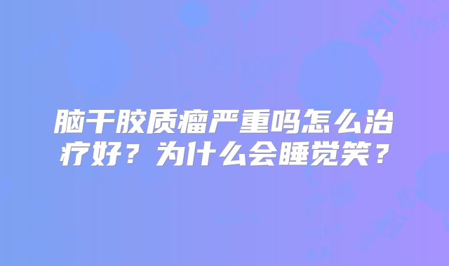 脑干胶质瘤严重吗怎么治疗好？为什么会睡觉笑？
