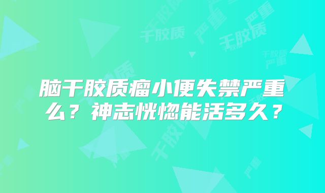 脑干胶质瘤小便失禁严重么？神志恍惚能活多久？