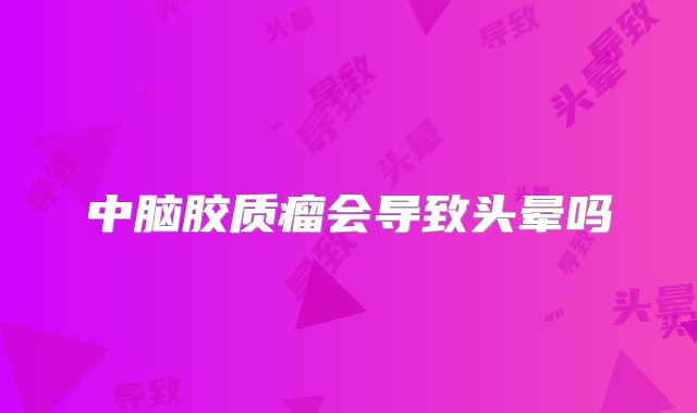中脑胶质瘤会导致头晕吗