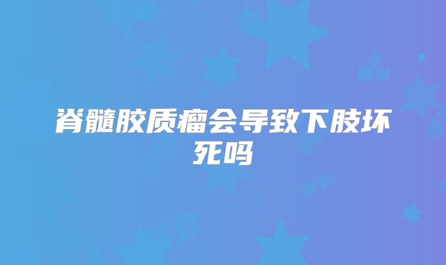 脊髓胶质瘤会导致下肢坏死吗