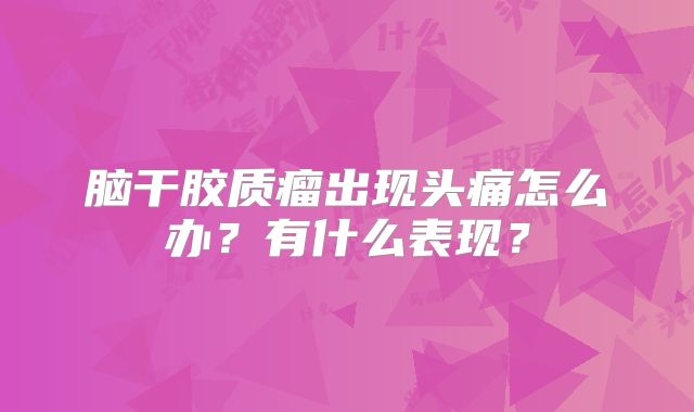 脑干胶质瘤出现头痛怎么办？有什么表现？