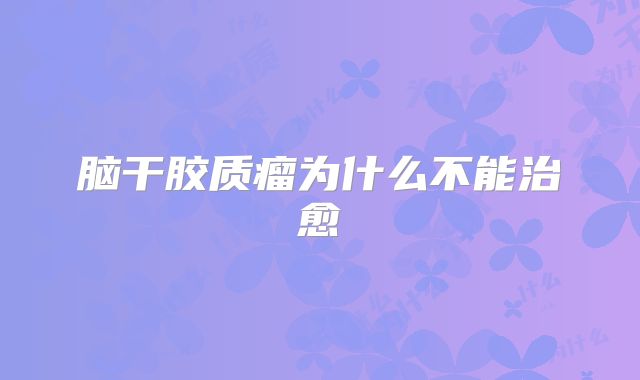 脑干胶质瘤为什么不能治愈