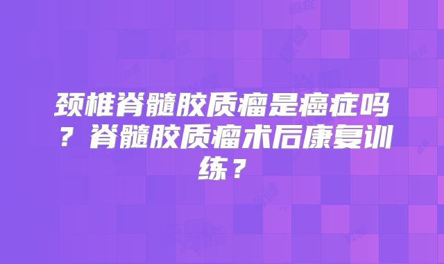 颈椎脊髓胶质瘤是癌症吗？脊髓胶质瘤术后康复训练？