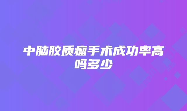中脑胶质瘤手术成功率高吗多少