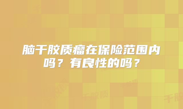 脑干胶质瘤在保险范围内吗？有良性的吗？