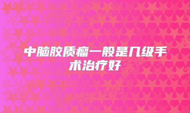 中脑胶质瘤一般是几级手术治疗好