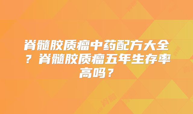 脊髓胶质瘤中药配方大全？脊髓胶质瘤五年生存率高吗？
