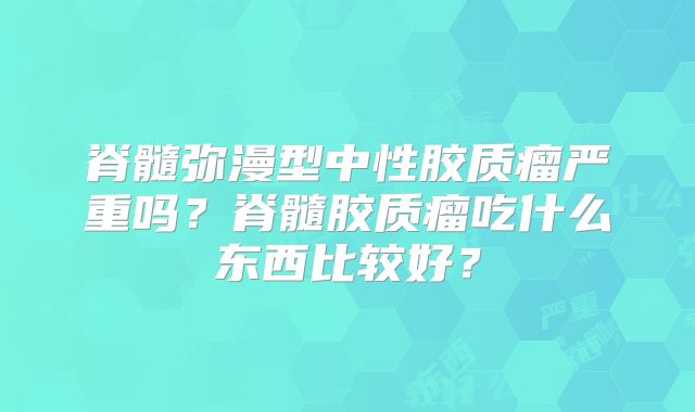 脊髓弥漫型中性胶质瘤严重吗？脊髓胶质瘤吃什么东西比较好？