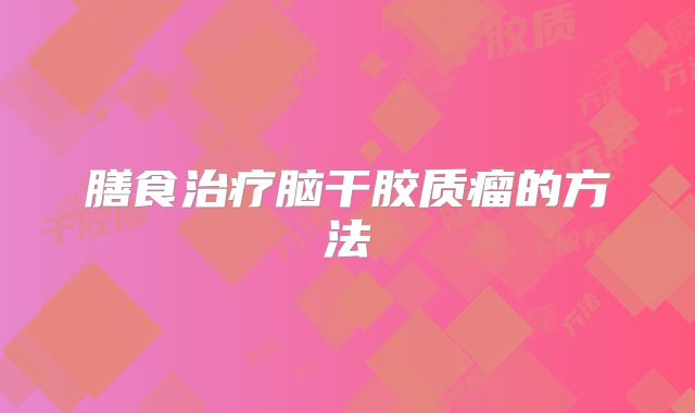 膳食治疗脑干胶质瘤的方法