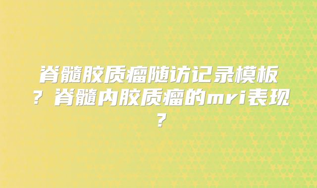 脊髓胶质瘤随访记录模板？脊髓内胶质瘤的mri表现？