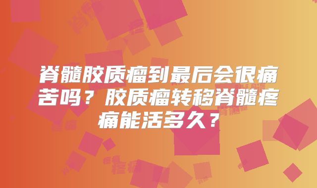 脊髓胶质瘤到最后会很痛苦吗？胶质瘤转移脊髓疼痛能活多久？