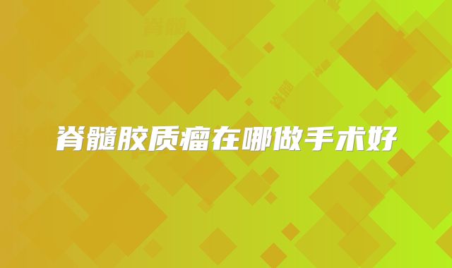 脊髓胶质瘤在哪做手术好