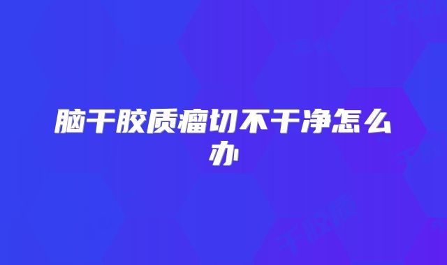 脑干胶质瘤切不干净怎么办