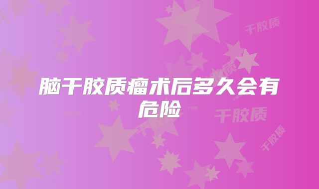 脑干胶质瘤术后多久会有危险