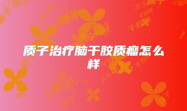 质子治疗脑干胶质瘤怎么样
