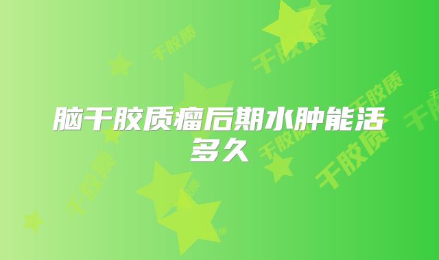 脑干胶质瘤后期水肿能活多久
