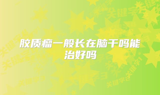 胶质瘤一般长在脑干吗能治好吗