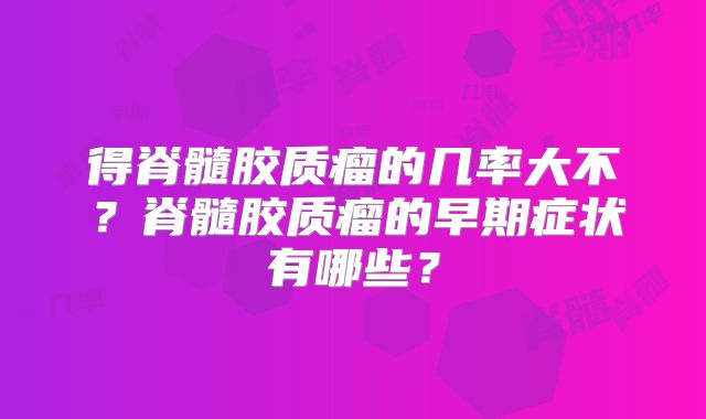 得脊髓胶质瘤的几率大不？脊髓胶质瘤的早期症状有哪些？
