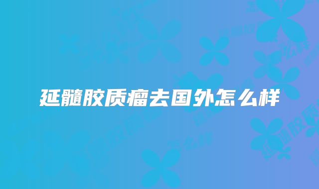 延髓胶质瘤去国外怎么样