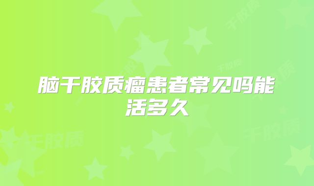 脑干胶质瘤患者常见吗能活多久