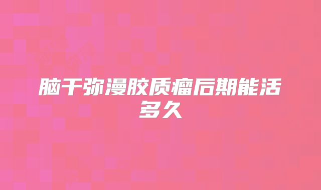 脑干弥漫胶质瘤后期能活多久