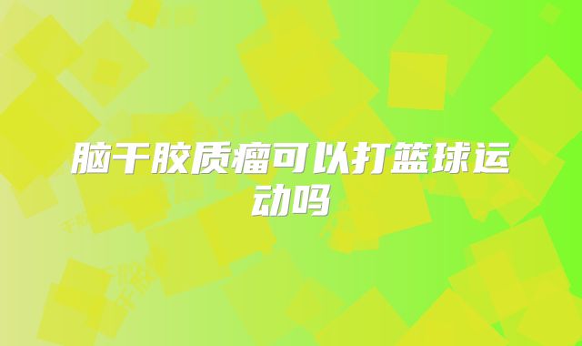 脑干胶质瘤可以打篮球运动吗