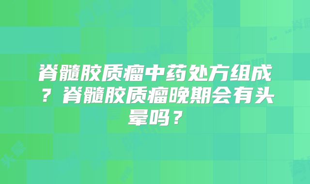 脊髓胶质瘤中药处方组成？脊髓胶质瘤晚期会有头晕吗？