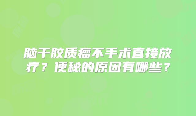 脑干胶质瘤不手术直接放疗？便秘的原因有哪些？