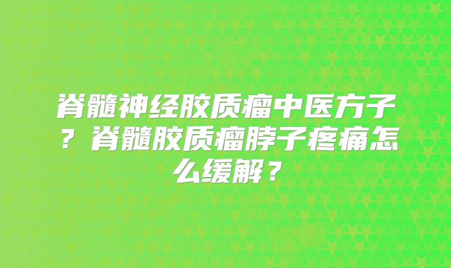 脊髓神经胶质瘤中医方子？脊髓胶质瘤脖子疼痛怎么缓解？
