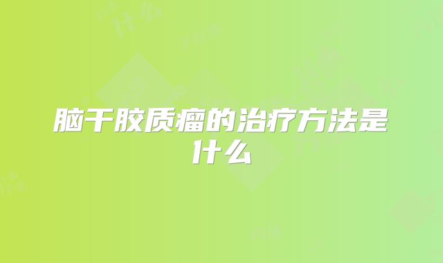 脑干胶质瘤的治疗方法是什么