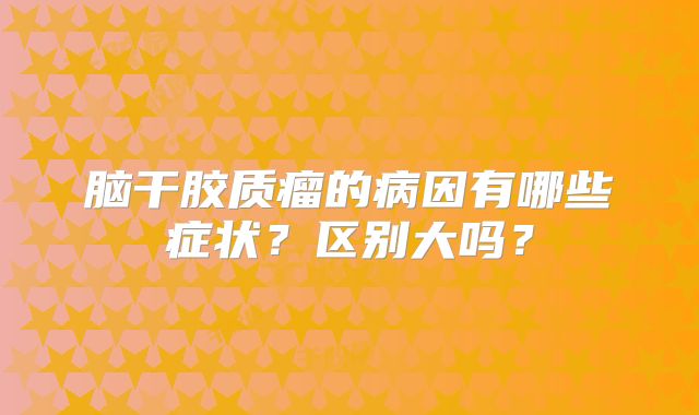 脑干胶质瘤的病因有哪些症状？区别大吗？