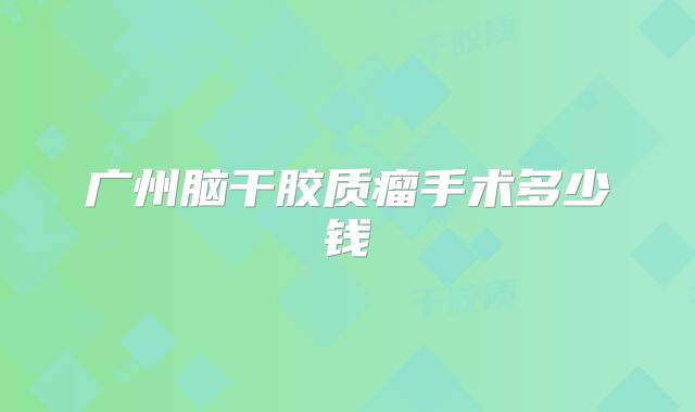 广州脑干胶质瘤手术多少钱