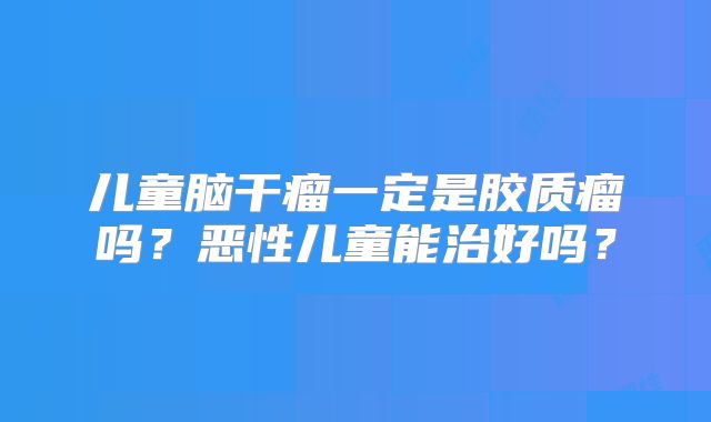 儿童脑干瘤一定是胶质瘤吗？恶性儿童能治好吗？