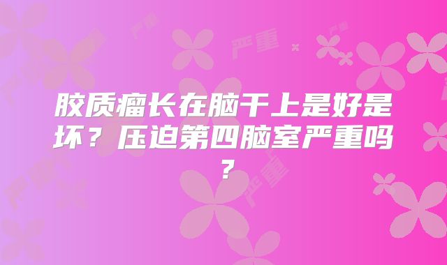 胶质瘤长在脑干上是好是坏？压迫第四脑室严重吗？