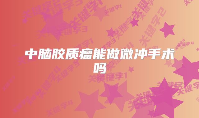 中脑胶质瘤能做微冲手术吗