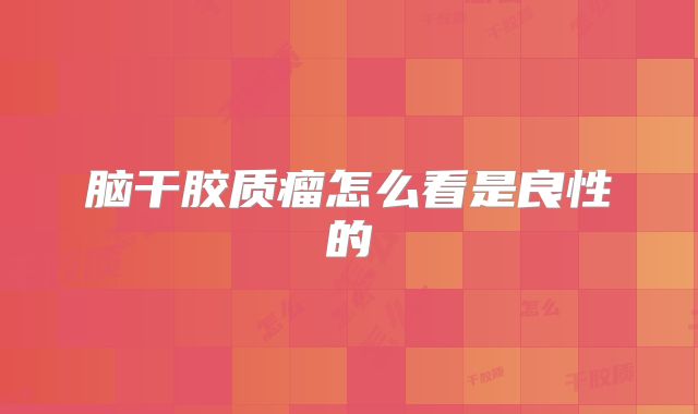 脑干胶质瘤怎么看是良性的