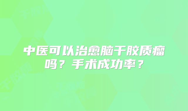 中医可以治愈脑干胶质瘤吗？手术成功率？